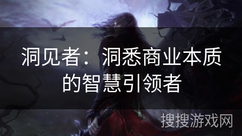 洞见者:洞悉商业本质的智慧引领者 洞见者:洞悉商业本质的智慧引领者