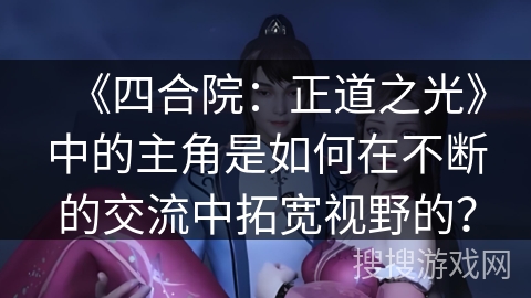 《四合院：正道之光》中的主角是如何在不断的交流中拓宽视野的？