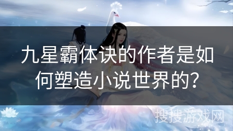 九星霸体诀的作者是如何塑造小说世界的? 九星霸体诀的作者是如何塑造小说世界的?