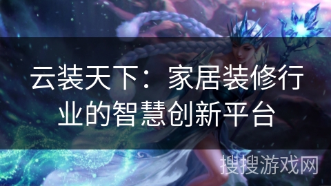 云装天下：家居装修行业的智慧创新平台