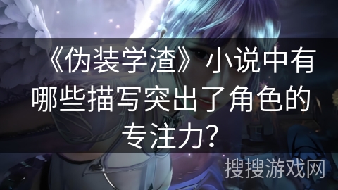 《伪装学渣》小说中有哪些描写突出了角色的专注力? 《伪装学渣》小说中有哪些描写突出了角色的专注力?