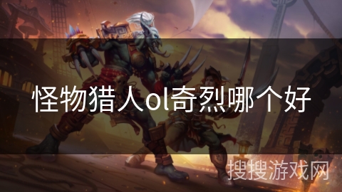 怪物猎人ol奇烈哪个好 怪物猎人ol奇烈哪个好