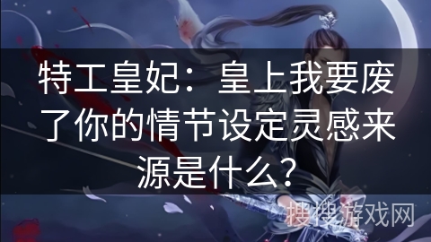 特工皇妃：皇上我要废了你的情节设定灵感来源是什么？