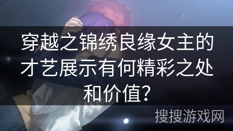 穿越之锦绣良缘女主的才艺展示有何精彩之处和价值？