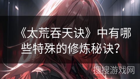 《太荒吞天诀》中有哪些特殊的修炼秘诀？