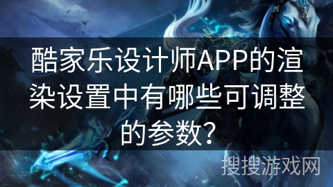 酷家乐设计师APP的渲染设置中有哪些可调整的参数？
