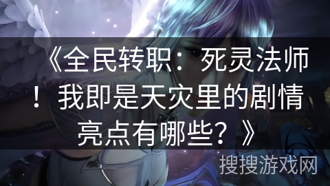 《全民转职：死灵法师！我即是天灾里的剧情亮点有哪些？》