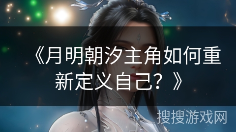 《月明朝汐主角如何重新定义自己？》