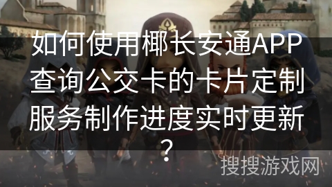 如何使用椰长安通APP查询公交卡的卡片定制服务制作进度实时更新? 如何使用椰长安通APP查询公交卡的卡片定制服务制作进度实时更新?