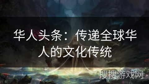 华人头条:传递全球华人的文化传统 华人头条:传递全球华人的文化传统
