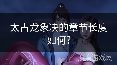 太古龙象决的章节长度如何? 太古龙象决的章节长度如何?