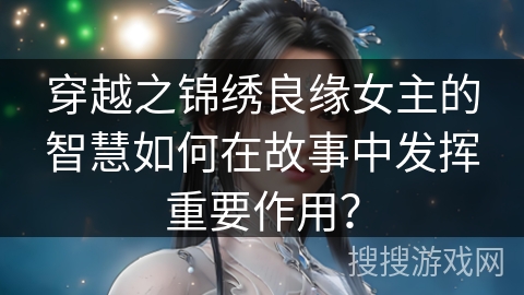 穿越之锦绣良缘女主的智慧如何在故事中发挥重要作用？