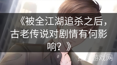 《被全江湖追杀之后,古老传说对剧情有何影响?》 《被全江湖追杀之后,古老传说对剧情有何影响?》
