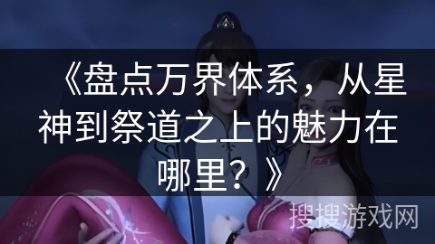 《盘点万界体系，从星神到祭道之上的魅力在哪里？》