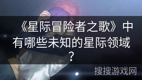 《星际冒险者之歌》中有哪些未知的星际领域? 《星际冒险者之歌》中有哪些未知的星际领域?