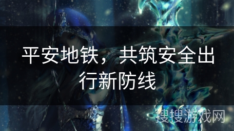 平安地铁，共筑安全出行新防线