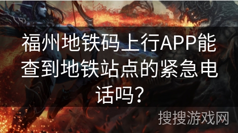 福州地铁码上行APP能查到地铁站点的紧急电话吗？