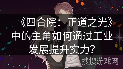 《四合院：正道之光》中的主角如何通过工业发展提升实力？