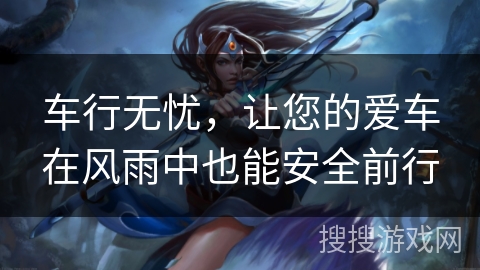 车行无忧，让您的爱车在风雨中也能安全前行