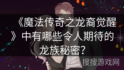 《魔法传奇之龙裔觉醒》中有哪些令人期待的龙族秘密？