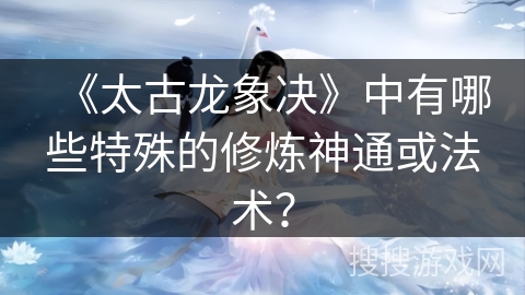 《太古龙象决》中有哪些特殊的修炼神通或法术? 《太古龙象决》中有哪些特殊的修炼神通或法术?