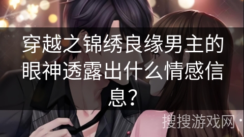 穿越之锦绣良缘男主的眼神透露出什么情感信息？