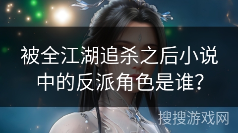 被全江湖追杀之后小说中的反派角色是谁？