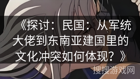 《探讨:民国:从军统大佬到东南亚建国里的文化冲突如何体现?》 《探讨:民国:从军统大佬到东南亚建国里的文化冲突如何体现?》