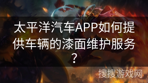 太平洋汽车APP如何提供车辆的漆面维护服务? 太平洋汽车APP如何提供车辆的漆面维护服务?