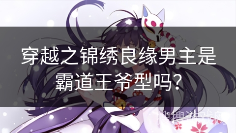 穿越之锦绣良缘男主是霸道王爷型吗? 穿越之锦绣良缘男主是霸道王爷型吗?