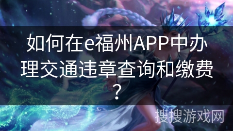 如何在e福州APP中办理交通违章查询和缴费? 如何在e福州APP中办理交通违章查询和缴费?