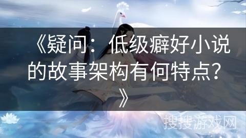 《疑问:低级癖好小说的故事架构有何特点?》 《疑问:低级癖好小说的故事架构有何特点?》