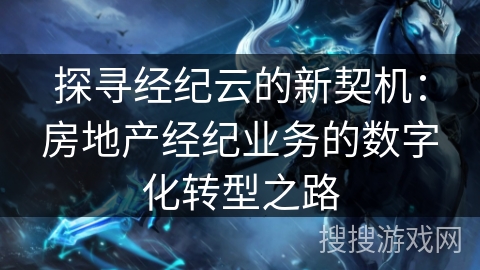 探寻经纪云的新契机:房地产经纪业务的数字化转型之路 探寻经纪云的新契机:房地产经纪业务的数字化转型之路