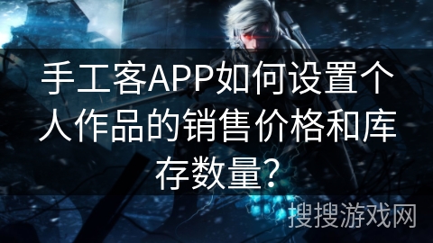 手工客APP如何设置个人作品的销售价格和库存数量？