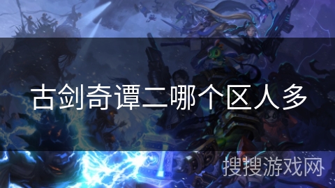 古剑奇谭二哪个区人多 古剑奇谭二哪个区人多