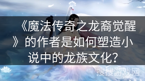 《魔法传奇之龙裔觉醒》的作者是如何塑造小说中的龙族文化? 《魔法传奇之龙裔觉醒》的作者是如何塑造小说中的龙族文化?