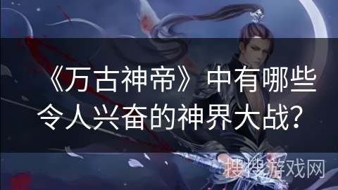 《万古神帝》中有哪些令人兴奋的神界大战？