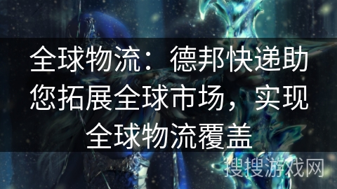 全球物流:德邦快递助您拓展全球市场,实现全球物流覆盖 全球物流:德邦快递助您拓展全球市场,实现全球物流覆盖