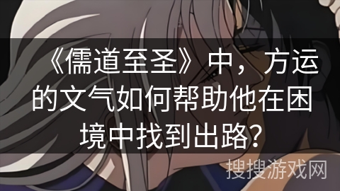 《儒道至圣》中,方运的文气如何帮助他在困境中找到出路? 《儒道至圣》中,方运的文气如何帮助他在困境中找到出路?