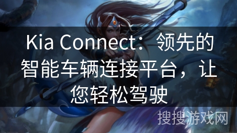 Kia Connect：领先的智能车辆连接平台，让您轻松驾驶