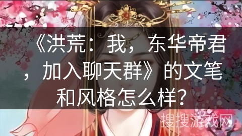 《洪荒:我,东华帝君,加入聊天群》的文笔和风格怎么样? 《洪荒:我,东华帝君,加入聊天群》的文笔和风格怎么样?