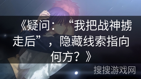 《疑问：“我把战神掳走后”，隐藏线索指向何方？》