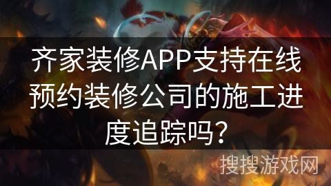 齐家装修APP支持在线预约装修公司的施工进度追踪吗? 齐家装修APP支持在线预约装修公司的施工进度追踪吗?