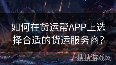 如何在货运帮APP上选择合适的货运服务商？