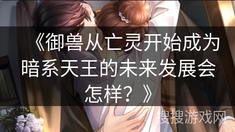 《御兽从亡灵开始成为暗系天王的未来发展会怎样?》 《御兽从亡灵开始成为暗系天王的未来发展会怎样?》