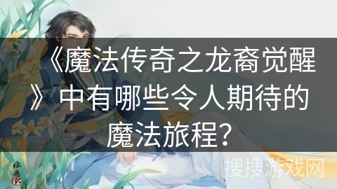 《魔法传奇之龙裔觉醒》中有哪些令人期待的魔法旅程? 《魔法传奇之龙裔觉醒》中有哪些令人期待的魔法旅程?