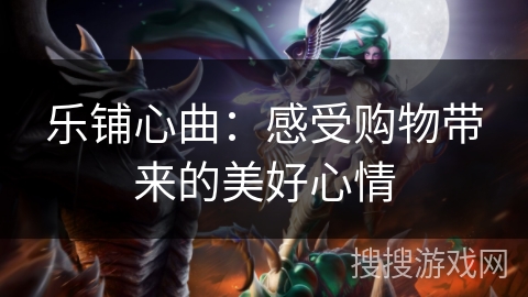 乐铺心曲:感受购物带来的美好心情 乐铺心曲:感受购物带来的美好心情