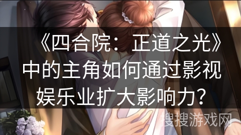 《四合院：正道之光》中的主角如何通过影视娱乐业扩大影响力？