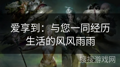 爱享到：与您一同经历生活的风风雨雨