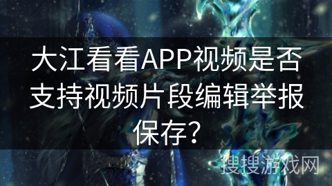 大江看看APP视频是否支持视频片段编辑举报保存？
